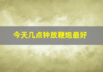 今天几点钟放鞭炮最好