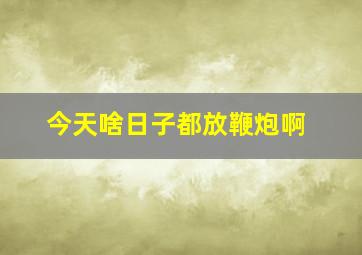 今天啥日子都放鞭炮啊