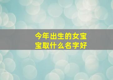 今年出生的女宝宝取什么名字好