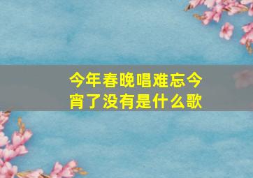 今年春晚唱难忘今宵了没有是什么歌