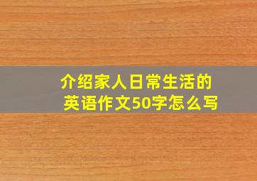 介绍家人日常生活的英语作文50字怎么写