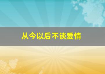 从今以后不谈爱情