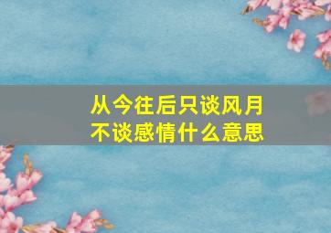 从今往后只谈风月不谈感情什么意思