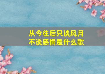 从今往后只谈风月不谈感情是什么歌