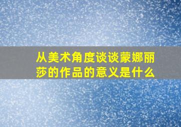 从美术角度谈谈蒙娜丽莎的作品的意义是什么