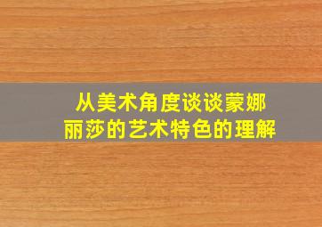 从美术角度谈谈蒙娜丽莎的艺术特色的理解