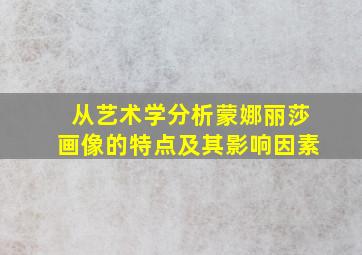 从艺术学分析蒙娜丽莎画像的特点及其影响因素