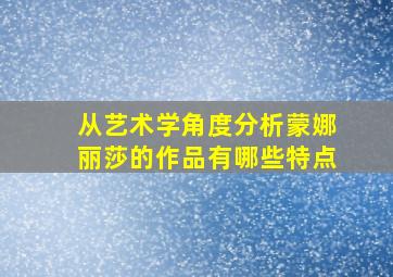 从艺术学角度分析蒙娜丽莎的作品有哪些特点