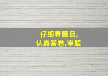 仔细看题目,认真答卷,审题