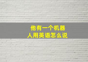 他有一个机器人用英语怎么说