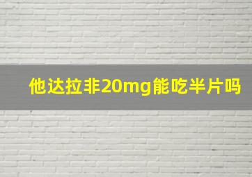 他达拉非20mg能吃半片吗