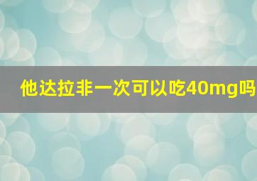 他达拉非一次可以吃40mg吗