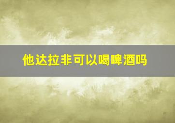 他达拉非可以喝啤酒吗