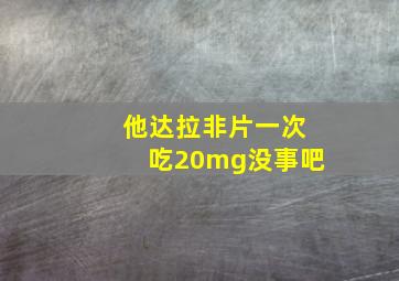 他达拉非片一次吃20mg没事吧