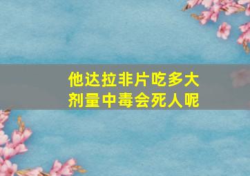 他达拉非片吃多大剂量中毒会死人呢