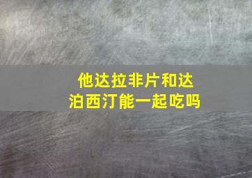 他达拉非片和达泊西汀能一起吃吗