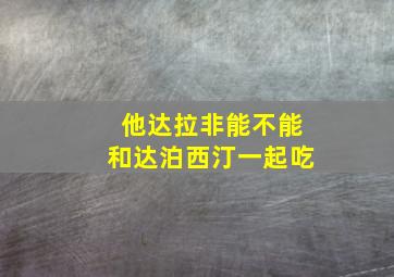 他达拉非能不能和达泊西汀一起吃