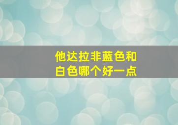 他达拉非蓝色和白色哪个好一点