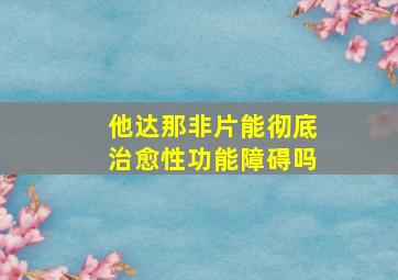 他达那非片能彻底治愈性功能障碍吗