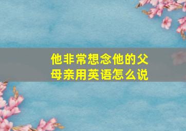 他非常想念他的父母亲用英语怎么说