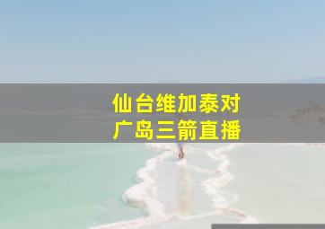 仙台维加泰对广岛三箭直播