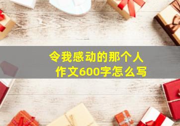 令我感动的那个人作文600字怎么写