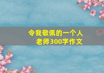 令我敬佩的一个人老师300字作文