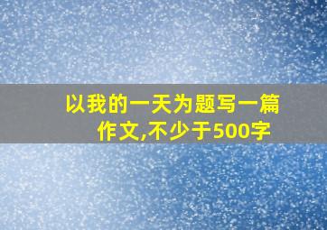 以我的一天为题写一篇作文,不少于500字