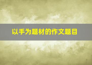 以手为题材的作文题目