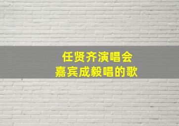 任贤齐演唱会嘉宾成毅唱的歌