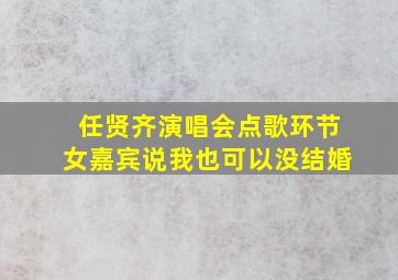 任贤齐演唱会点歌环节女嘉宾说我也可以没结婚