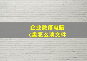 企业微信电脑c盘怎么清文件