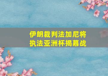 伊朗裁判法加尼将执法亚洲杯揭幕战