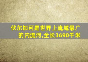 伏尔加河是世界上流域最广的内流河,全长3690千米