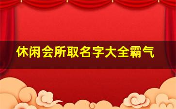 休闲会所取名字大全霸气