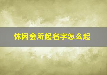 休闲会所起名字怎么起