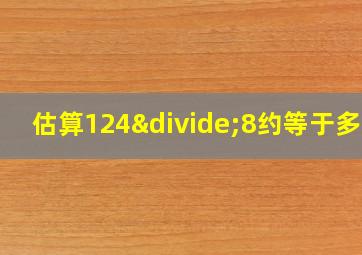 估算124÷8约等于多少