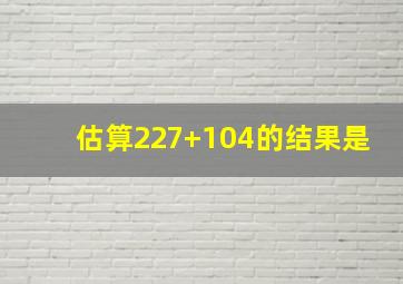 估算227+104的结果是