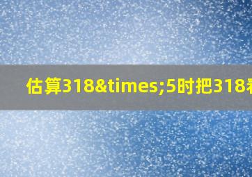 估算318×5时把318看作