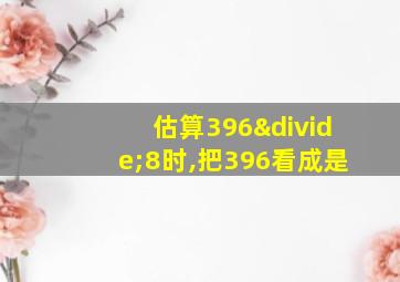 估算396÷8时,把396看成是