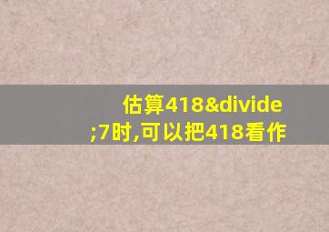 估算418÷7时,可以把418看作