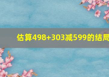 估算498+303减599的结局