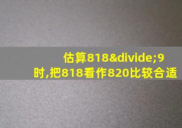 估算818÷9时,把818看作820比较合适