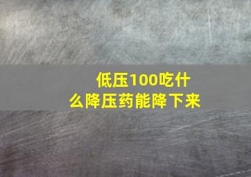 低压100吃什么降压药能降下来