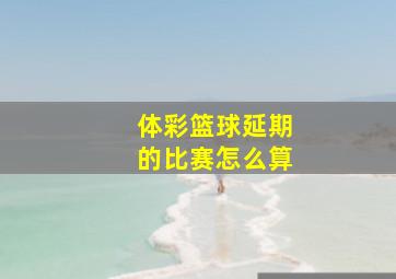 体彩篮球延期的比赛怎么算