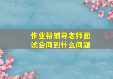 作业帮辅导老师面试会问到什么问题