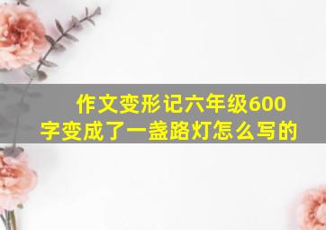 作文变形记六年级600字变成了一盏路灯怎么写的