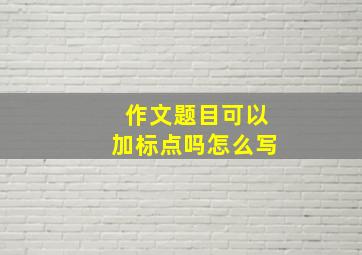 作文题目可以加标点吗怎么写