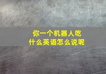 你一个机器人吃什么英语怎么说呢