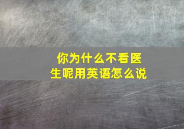 你为什么不看医生呢用英语怎么说